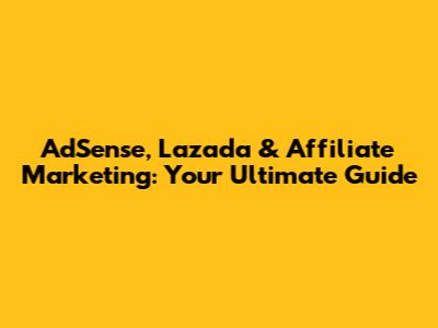 AdSense, Lazada & Affiliate Marketing: Your Ultimate Guide