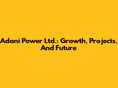 Adani Power Ltd.: Growth, Projects, And Future