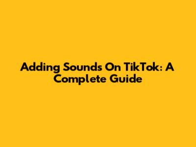 Adding Sounds On TikTok: A Complete Guide