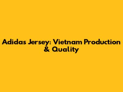 Adidas Jersey: Vietnam Production & Quality