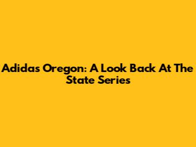 Adidas Oregon: A Look Back At The State Series