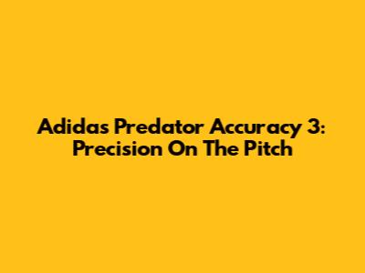 Adidas Predator Accuracy 3: Precision On The Pitch