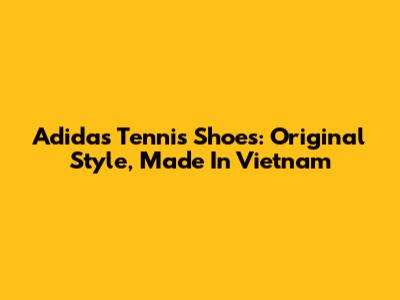 Adidas Tennis Shoes: Original Style, Made In Vietnam