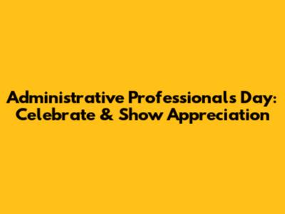 Administrative Professionals Day: Celebrate & Show Appreciation