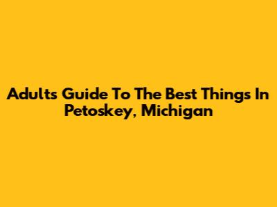 Adults' Guide To The Best Things In Petoskey, Michigan