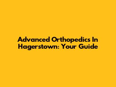Advanced Orthopedics In Hagerstown: Your Guide