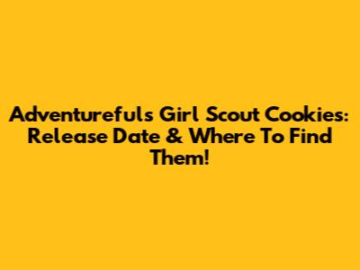 Adventurefuls Girl Scout Cookies: Release Date & Where To Find Them!