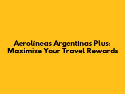 Aerolíneas Argentinas Plus: Maximize Your Travel Rewards