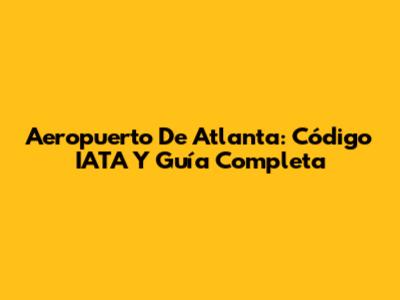Aeropuerto De Atlanta: Código IATA Y Guía Completa