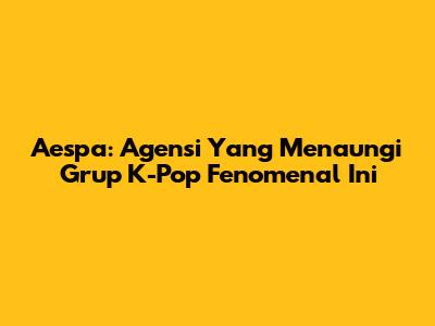 Aespa: Agensi Yang Menaungi Grup K-Pop Fenomenal Ini