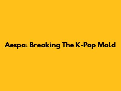 Aespa: Breaking The K-Pop Mold