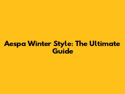 Aespa Winter Style: The Ultimate Guide