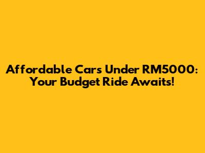 Affordable Cars Under RM5000: Your Budget Ride Awaits!