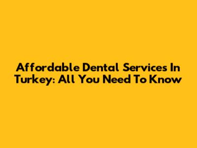 Affordable Dental Services In Turkey: All You Need To Know