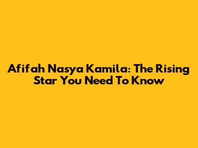 Afifah Nasya Kamila: The Rising Star You Need To Know