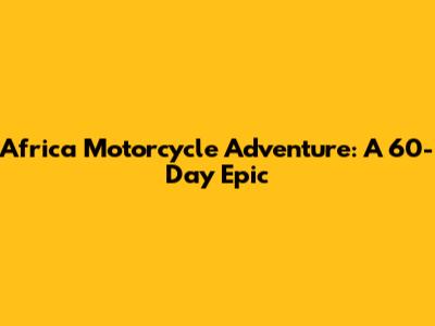 Africa Motorcycle Adventure: A 60-Day Epic