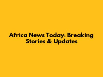 Africa News Today: Breaking Stories & Updates
