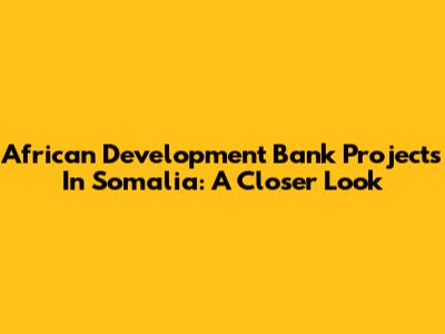 African Development Bank Projects In Somalia: A Closer Look