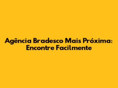 Agência Bradesco Mais Próxima: Encontre Facilmente