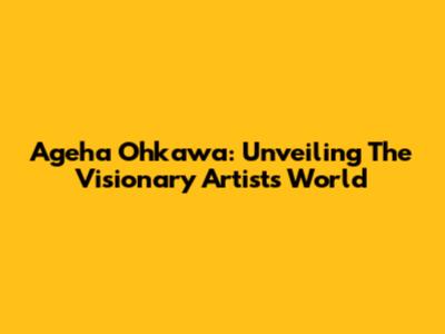 Ageha Ohkawa: Unveiling The Visionary Artist's World