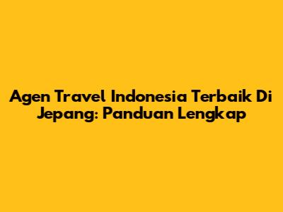 Agen Travel Indonesia Terbaik Di Jepang: Panduan Lengkap