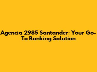 Agencia 2985 Santander: Your Go-To Banking Solution