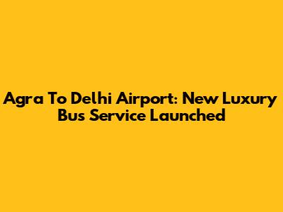 Agra To Delhi Airport: New Luxury Bus Service Launched