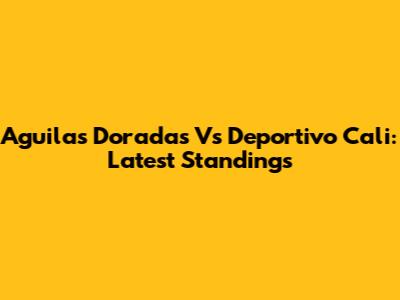 Aguilas Doradas Vs Deportivo Cali: Latest Standings