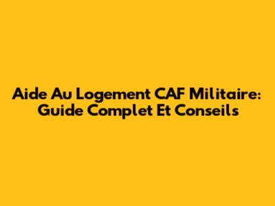 Aide Au Logement CAF Militaire: Guide Complet Et Conseils