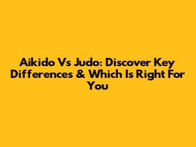 Aikido Vs Judo: Discover Key Differences & Which Is Right For You