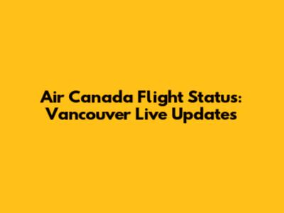 Air Canada Flight Status: Vancouver Live Updates