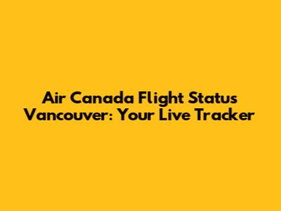 Air Canada Flight Status Vancouver: Your Live Tracker
