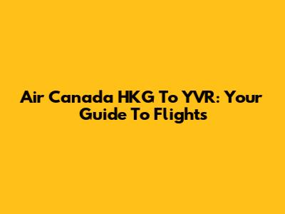 Air Canada HKG To YVR: Your Guide To Flights