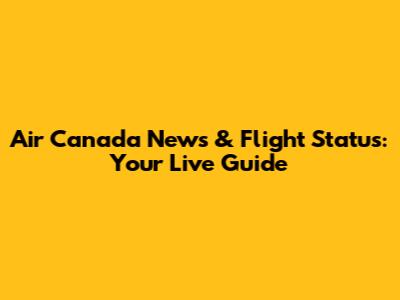 Air Canada News & Flight Status: Your Live Guide