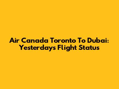 Air Canada Toronto To Dubai: Yesterday's Flight Status