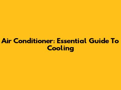Air Conditioner: Essential Guide To Cooling