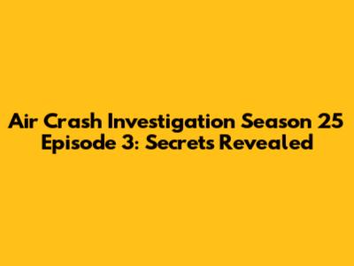 Air Crash Investigation Season 25 Episode 3: Secrets Revealed