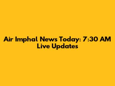 Air Imphal News Today: 7:30 AM Live Updates