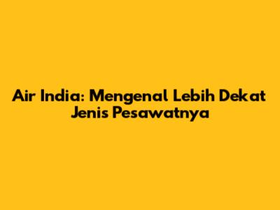 Air India: Mengenal Lebih Dekat Jenis Pesawatnya
