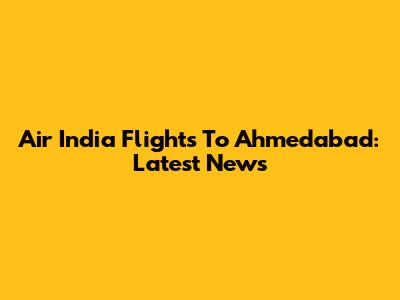 Air India Flights To Ahmedabad: Latest News
