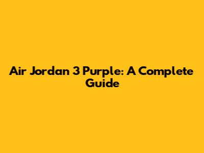 Air Jordan 3 Purple: A Complete Guide