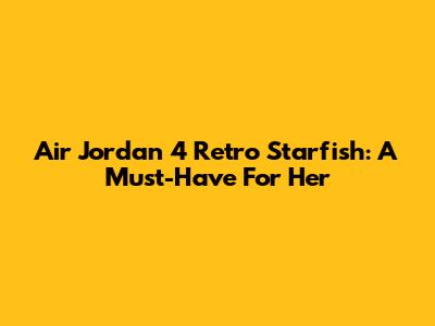 Air Jordan 4 Retro 'Starfish': A Must-Have For Her