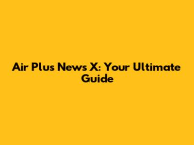 Air Plus News X: Your Ultimate Guide