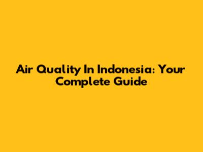 Air Quality In Indonesia: Your Complete Guide