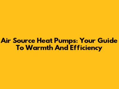 Air Source Heat Pumps: Your Guide To Warmth And Efficiency