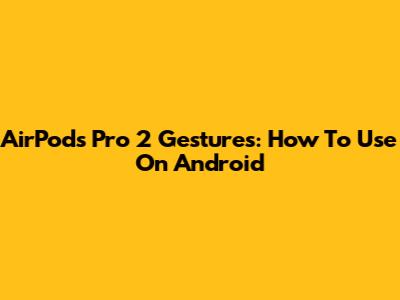 AirPods Pro 2 Gestures: How To Use On Android
