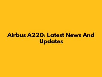 Airbus A220: Latest News And Updates