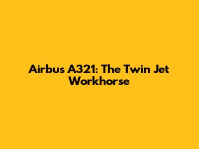 Airbus A321: The Twin Jet Workhorse