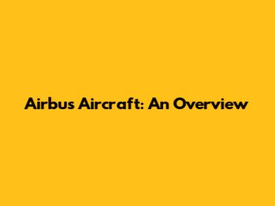 Airbus Aircraft: An Overview