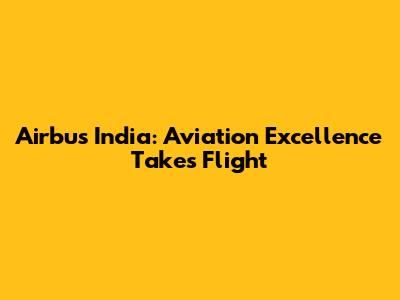 Airbus India: Aviation Excellence Takes Flight